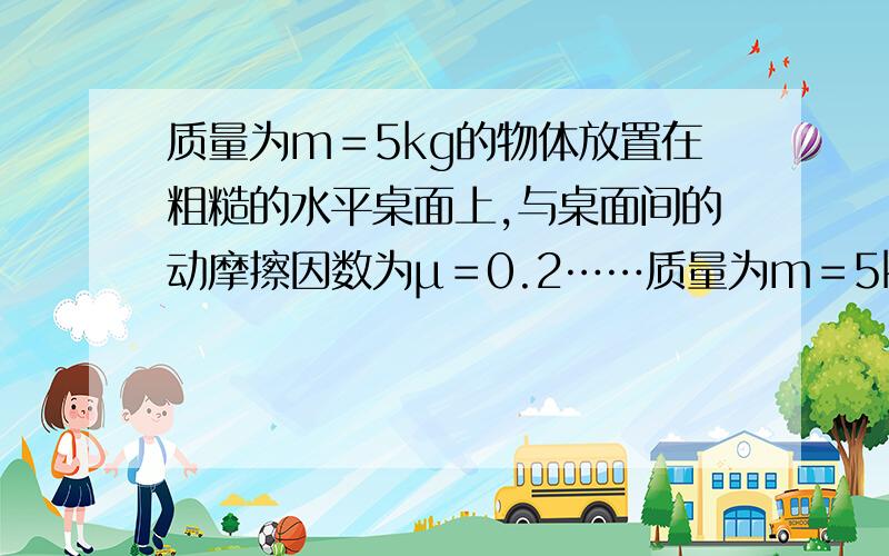 质量为m＝5kg的物体放置在粗糙的水平桌面上,与桌面间的动摩擦因数为μ＝0.2……质量为m＝5kg的物体放置在粗糙的水平桌面上,与桌面间的动摩擦因数为μ＝0.2．（取g＝10m/s2,sin37°=0.6,cos37°=0.8