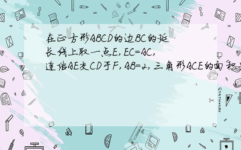 在正方形ABCD的边BC的延长线上取一点E,EC=AC,连结AE交CD于F,AB=2,三角形ACE的面积为多少