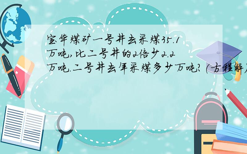 宝华煤矿一号井去采煤35.1万吨,比二号井的2倍少2.2万吨.二号井去年采煤多少万吨?(方程解)