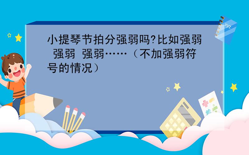 小提琴节拍分强弱吗?比如强弱 强弱 强弱……（不加强弱符号的情况）