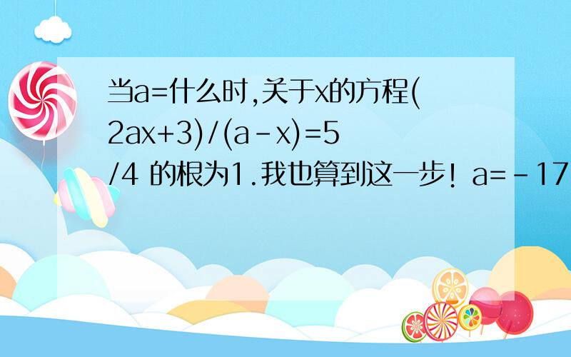 当a=什么时,关于x的方程(2ax+3)/(a-x)=5/4 的根为1.我也算到这一步！a=-17/3