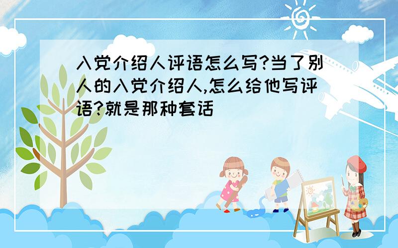 入党介绍人评语怎么写?当了别人的入党介绍人,怎么给他写评语?就是那种套话