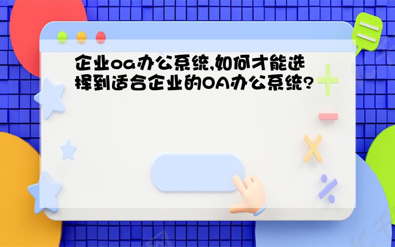 企业oa办公系统,如何才能选择到适合企业的OA办公系统?