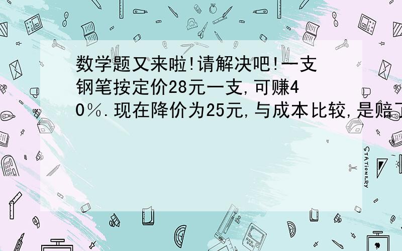 数学题又来啦!请解决吧!一支钢笔按定价28元一支,可赚40％.现在降价为25元,与成本比较,是赔了或者赚了多少钱?