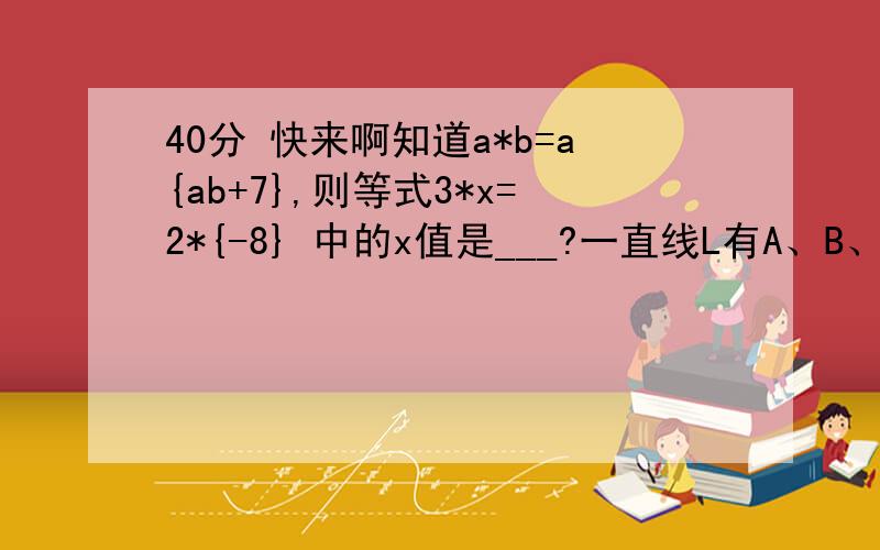 40分 快来啊知道a*b=a{ab+7},则等式3*x=2*{-8} 中的x值是___?一直线L有A、B、C 三点,且AB=10cm BC=6cm,M、N分别为AB、BC的中点,则MN=若关于x的方程x+a/3-x/2=a+1的解比另一个关于x的方程x-2=a的解大3,则a=