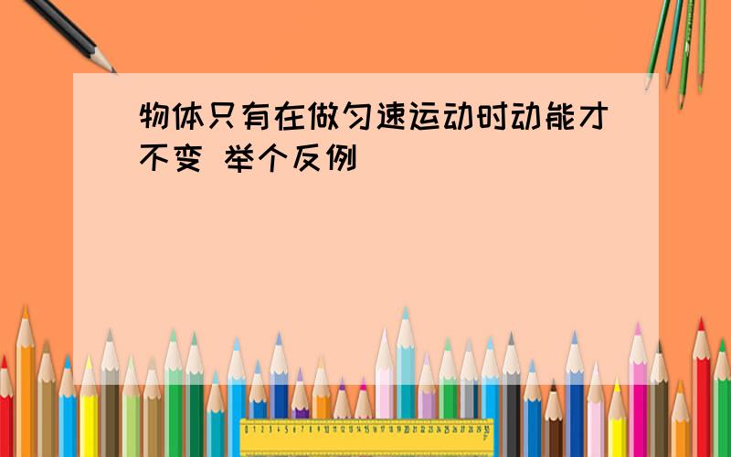 物体只有在做匀速运动时动能才不变 举个反例