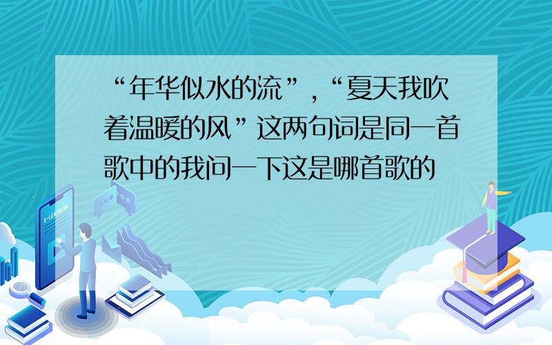 “年华似水的流”,“夏天我吹着温暖的风”这两句词是同一首歌中的我问一下这是哪首歌的