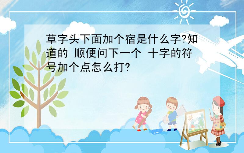 草字头下面加个宿是什么字?知道的 顺便问下一个 十字的符号加个点怎么打?