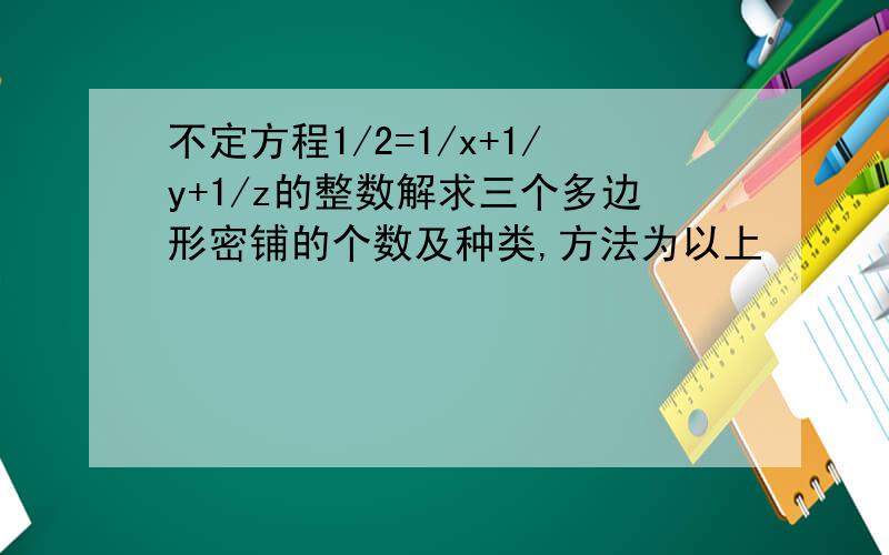 不定方程1/2=1/x+1/y+1/z的整数解求三个多边形密铺的个数及种类,方法为以上