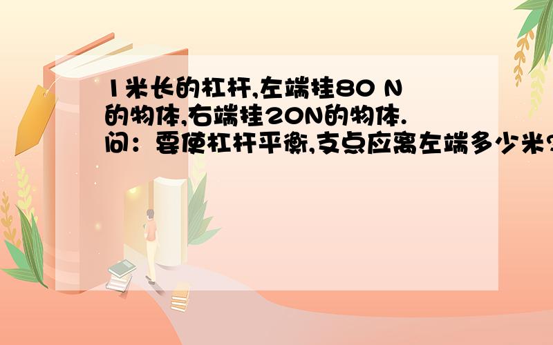 1米长的杠杆,左端挂80 N的物体,右端挂20N的物体.问：要使杠杆平衡,支点应离左端多少米?