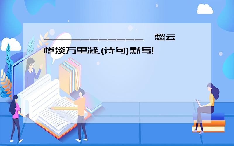 ___________,愁云惨淡万里凝.(诗句)默写!