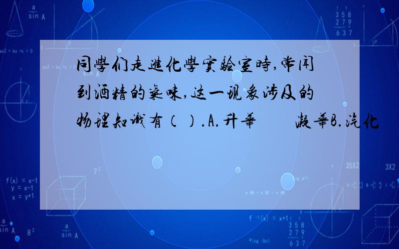 同学们走进化学实验室时,常闻到酒精的气味,这一现象涉及的物理知识有（）.A.升华　　凝华B.汽化　　扩散　　　C.升华　　扩散　D.融化　　汽化　　　请高手选择并说明理由.