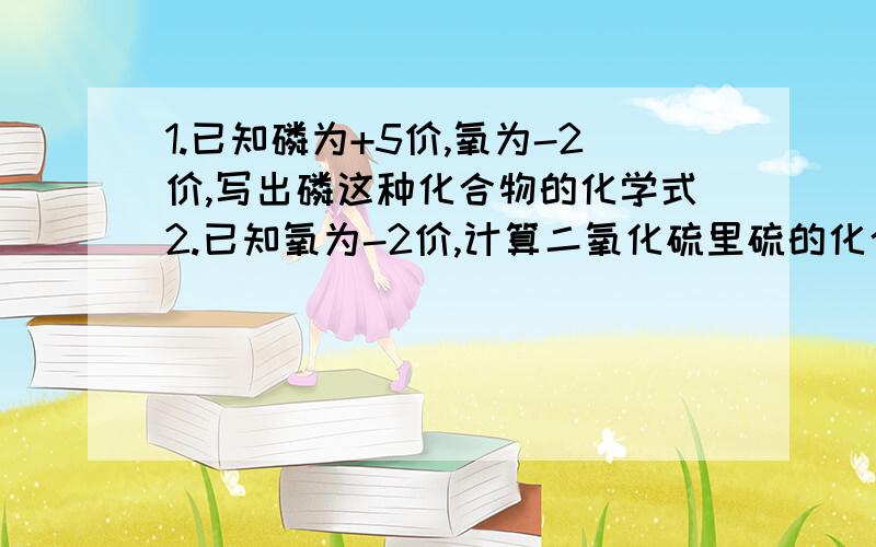 1.已知磷为+5价,氧为-2价,写出磷这种化合物的化学式2.已知氧为-2价,计算二氧化硫里硫的化合价3.已知钡的化合价为+2,写出它的氧化物的化合价4.计算二氧化碳中碳元素和氧元素的质量比5.计算