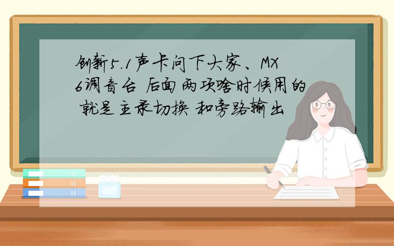 创新5.1声卡问下大家、MX6调音台 后面两项啥时候用的 就是主录切换 和旁路输出