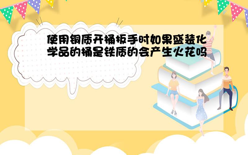 使用铜质开桶扳手时如果盛装化学品的桶是铁质的会产生火花吗