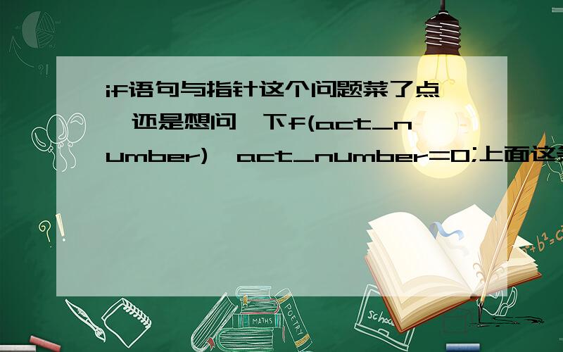 if语句与指针这个问题菜了点,还是想问一下f(act_number)*act_number=0;上面这条语句是不是这样解释：如果act_number指针没有指向地址0则将其指向的单元赋值为0