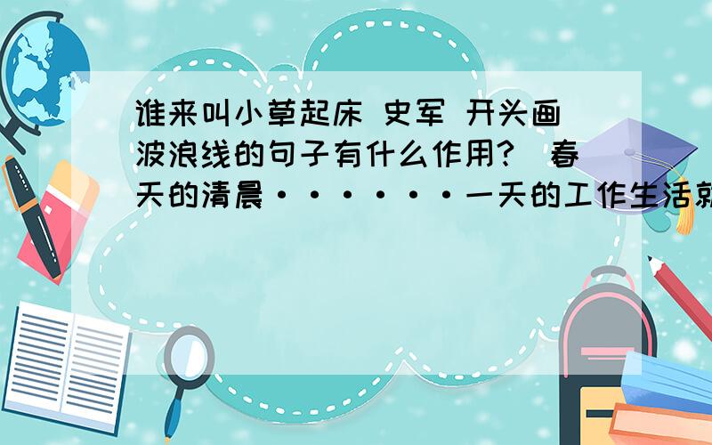 谁来叫小草起床 史军 开头画波浪线的句子有什么作用?（春天的清晨······一天的工作生活就此展开）                          第四段中画线的句子运用了什么说明方法?请分析其作用.（这些植