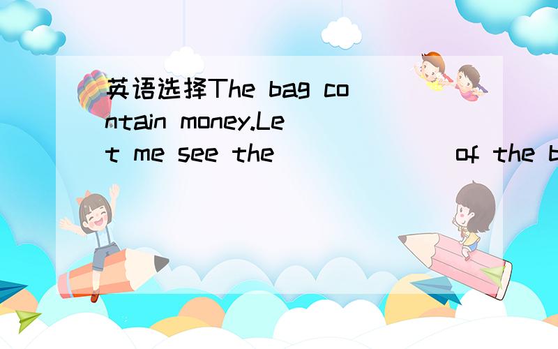 英语选择The bag contain money.Let me see the ______ of the bag.The bag contain money.Let me see the ______ of the bag.a.contains b.containing c.contenting d.contents选什么 为什么?