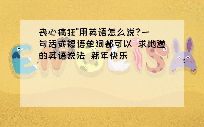 丧心病狂''用英语怎么说?一句话或短语单词都可以 求地道的英语说法 新年快乐