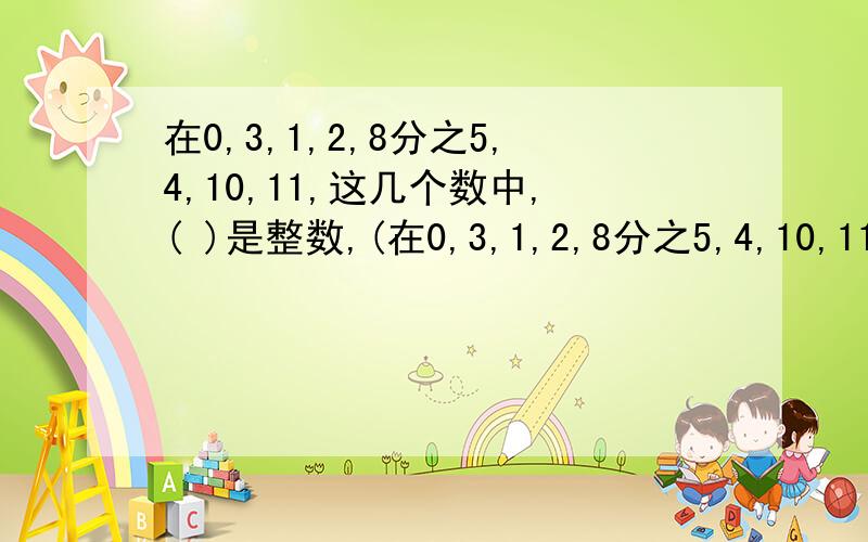 在0,3,1,2,8分之5,4,10,11,这几个数中,( )是整数,(在0,3,1,2,8分之5,4,10,11,这几个数中,( )是整数,( )是奇数,( )是偶数,( )是质数,( )是合数?