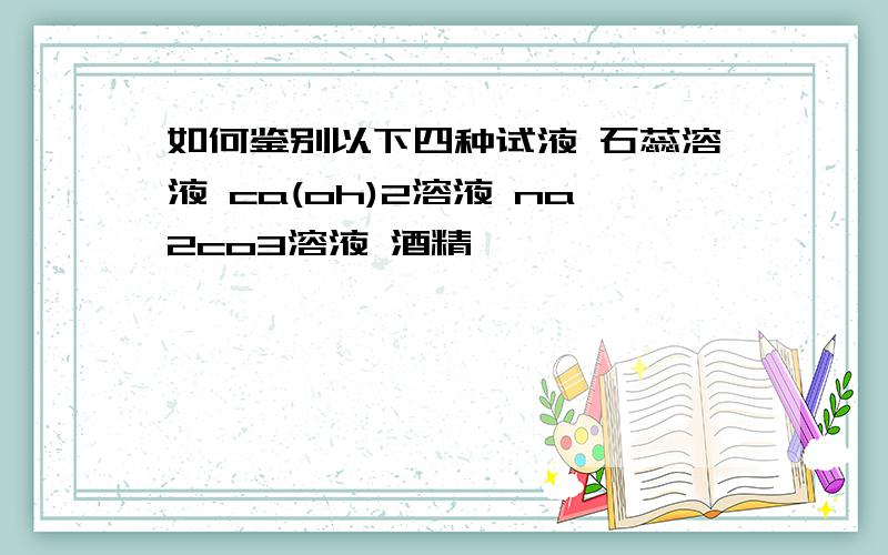 如何鉴别以下四种试液 石蕊溶液 ca(oh)2溶液 na2co3溶液 酒精