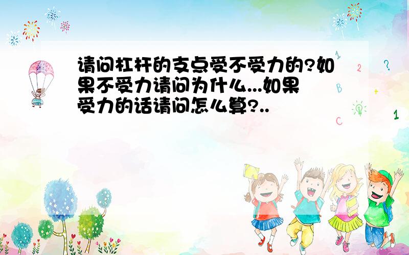 请问杠杆的支点受不受力的?如果不受力请问为什么...如果受力的话请问怎么算?..