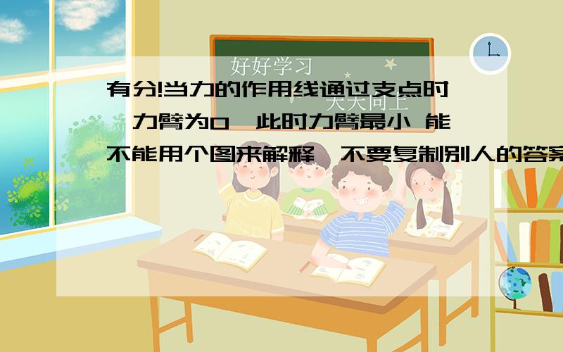 有分!当力的作用线通过支点时,力臂为0,此时力臂最小 能不能用个图来解释,不要复制别人的答案,你复制只会降低自己的采纳率