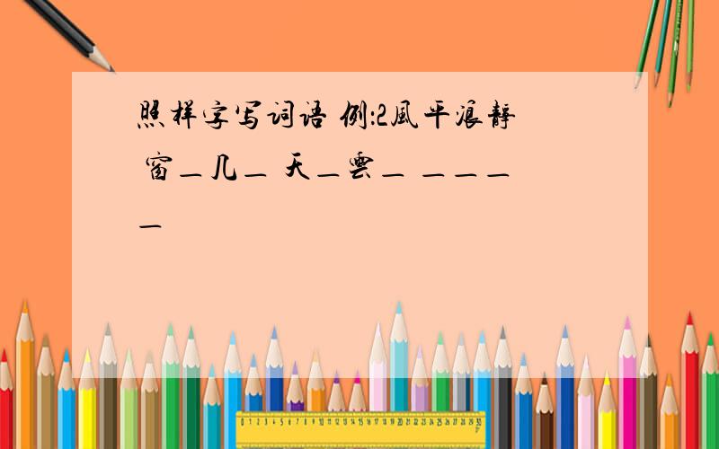 照样字写词语 例：2风平浪静 窗＿几＿ 天＿云＿ ＿＿＿＿