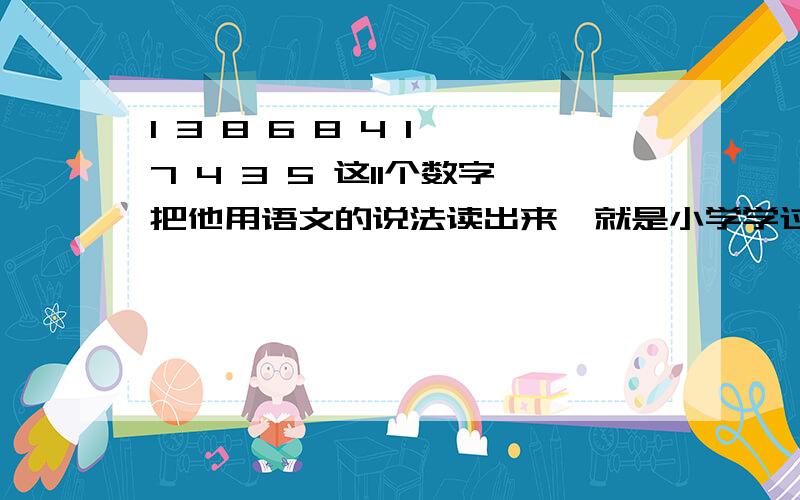 1 3 8 6 8 4 1 7 4 3 5 这11个数字把他用语文的说法读出来,就是小学学过的 多少亿多少万领多少