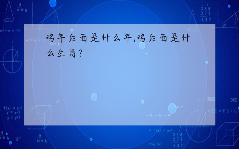 鸡年后面是什么年,鸡后面是什么生肖?