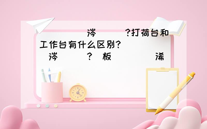 鎵撹嵎鏄粈涔堟剰鎬?打荷台和工作台有什么区别?鎵撹嵎鏄 粈涔堟剰鎬?鍙板拰闆嗗洟 浠