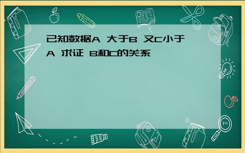 已知数据A 大于B 又C小于A 求证 B和C的关系