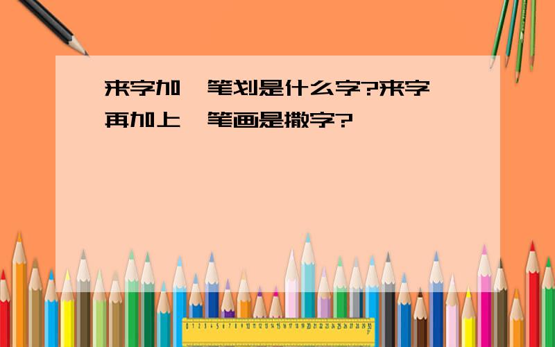 来字加一笔划是什么字?来字 再加上一笔画是撒字?