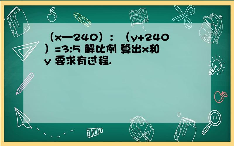 （x—240）：（y+240）=3:5 解比例 算出x和y 要求有过程.