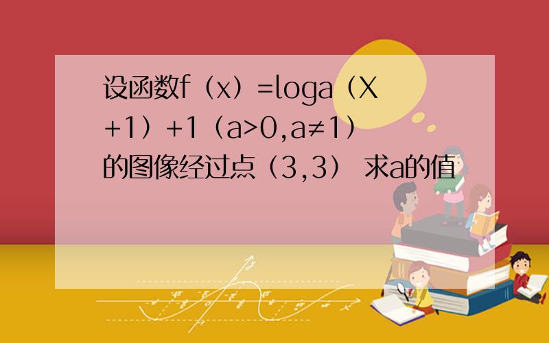 设函数f（x）=loga（X+1）+1（a>0,a≠1）的图像经过点（3,3） 求a的值