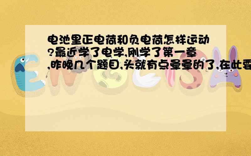 电池里正电荷和负电荷怎样运动?最近学了电学,刚学了第一章,昨晚几个题目,头就有点晕晕的了,在此要提出几个问题：是不是自然界只存在正负两种电荷?既然电子的定性运动方向是与电流方