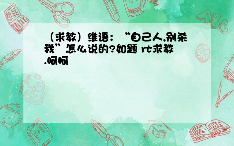 （求教）维语：“自己人,别杀我”怎么说的?如题 rt求教.呵呵