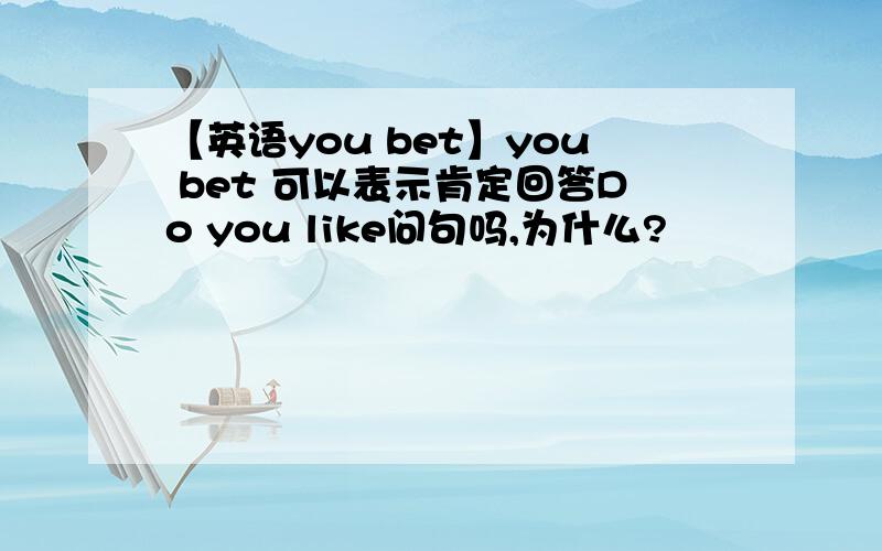 【英语you bet】you bet 可以表示肯定回答Do you like问句吗,为什么?