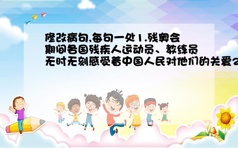 修改病句,每句一处1.残奥会期间各国残疾人运动员、教练员无时无刻感受着中国人民对他们的关爱2.第14个“世界读书日”,全省300多个新华书店开展了限时打折统一活动3.我们要净化网络文化