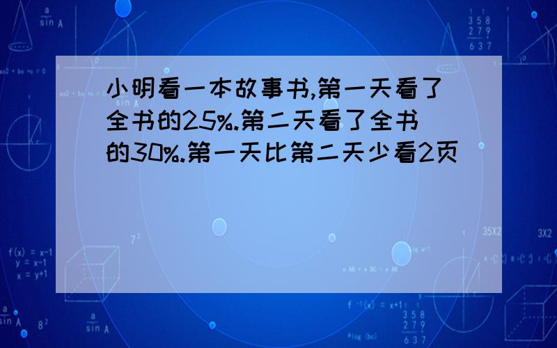 小明看一本故事书,第一天看了全书的25%.第二天看了全书的30%.第一天比第二天少看2页