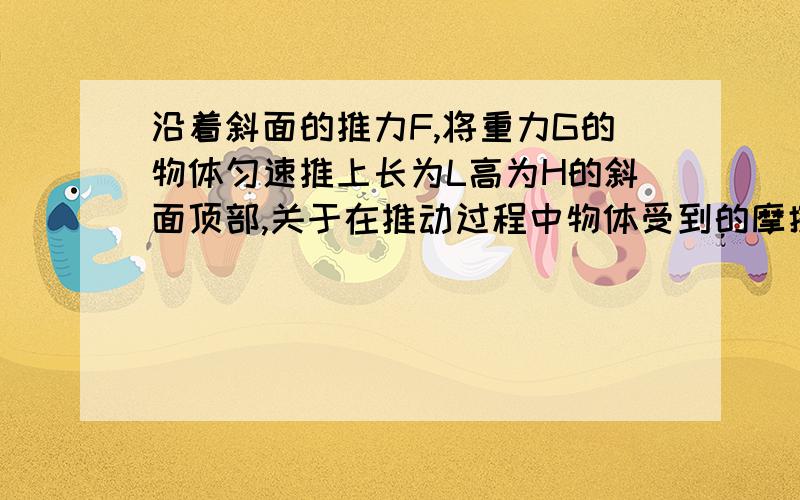 沿着斜面的推力F,将重力G的物体匀速推上长为L高为H的斜面顶部,关于在推动过程中物体受到的摩擦力f的大小判断错误的是（）A.f