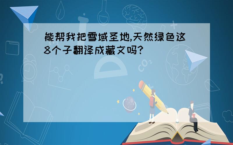 能帮我把雪域圣地,天然绿色这8个子翻译成藏文吗?