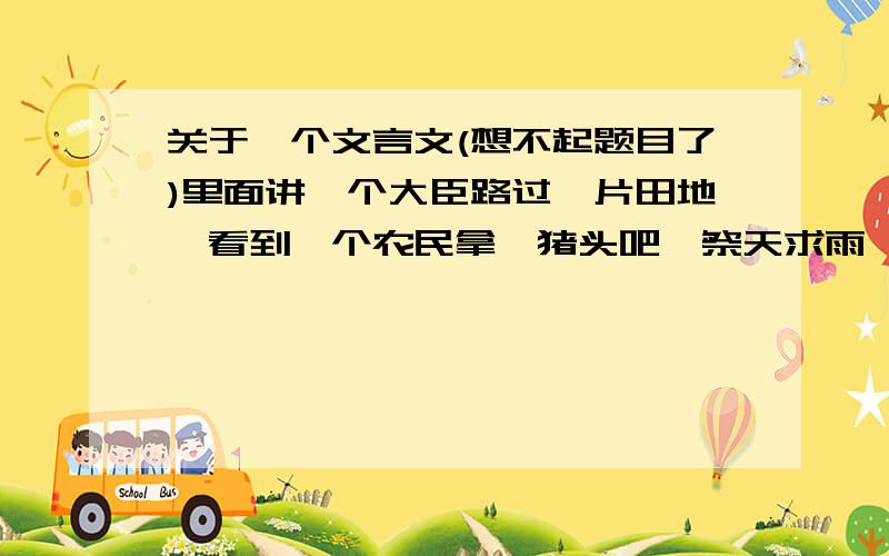 关于一个文言文(想不起题目了)里面讲一个大臣路过一片田地,看到一个农民拿一猪头吧,祭天求雨,然后他回去告诉君王,这哪行呢,祭品这么少,还想要很大的回报.好像是劝君王借兵时多给点东