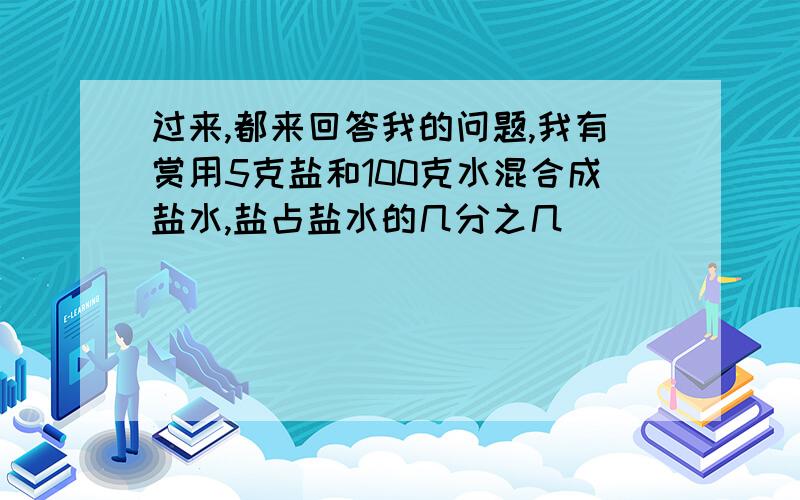 过来,都来回答我的问题,我有赏用5克盐和100克水混合成盐水,盐占盐水的几分之几