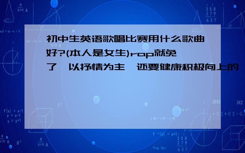 初中生英语歌唱比赛用什么歌曲好?(本人是女生)rap就免了,以抒情为主,还要健康积极向上的