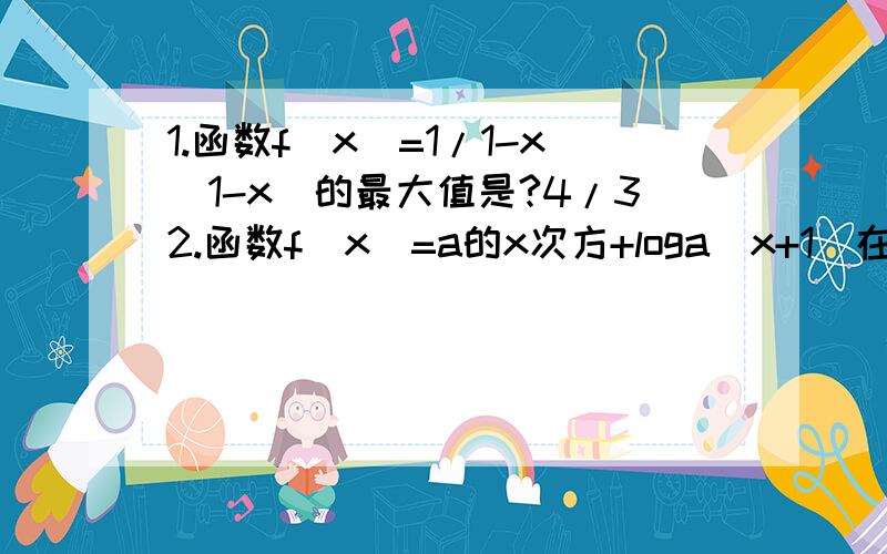 1.函数f(x)=1/1-x(1-x)的最大值是?4/32.函数f(x)=a的x次方+loga(x+1)在[0,1]上的最大值与最小值和为a,则a的值是?