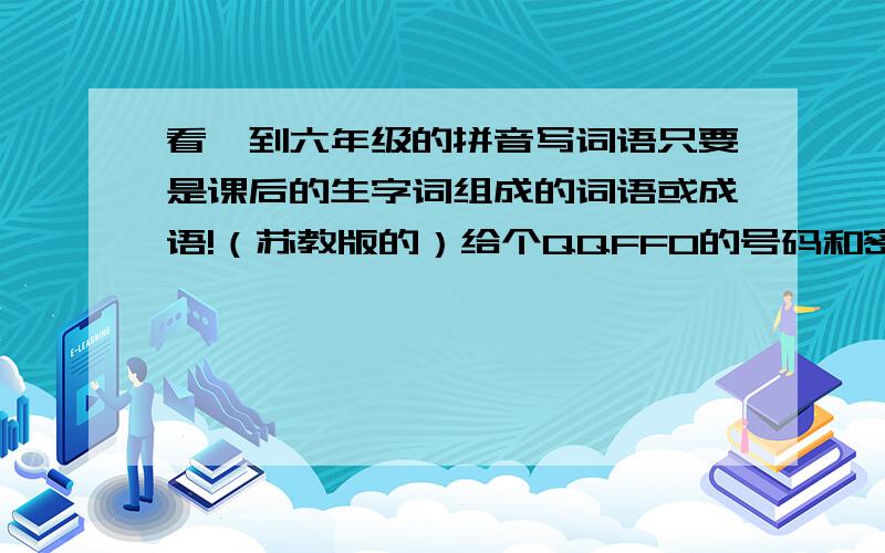 看一到六年级的拼音写词语只要是课后的生字词组成的词语或成语!（苏教版的）给个QQFFO的号码和密码