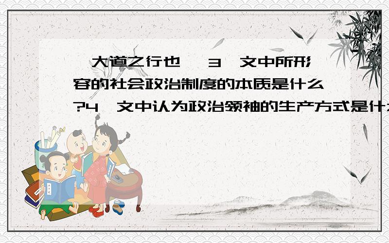 《大道之行也》 3、文中所形容的社会政治制度的本质是什么?4、文中认为政治领袖的生产方式是什么?5、文中认为人们应该具有的伦理观念是什么?