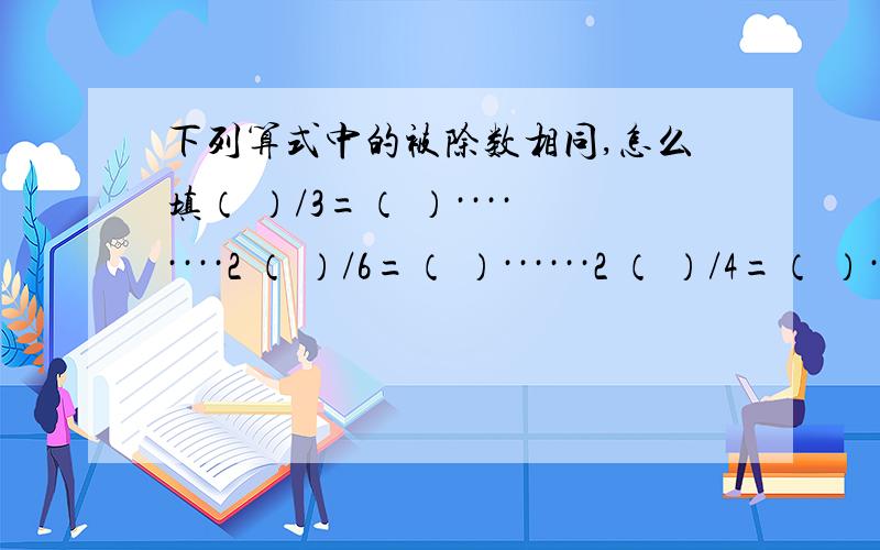 下列算式中的被除数相同,怎么填（ ）/3=（ ）········2 （ ）/6=（ ）······2 （ ）/4=（ ）·····2 （ ）/8=（ ）···2