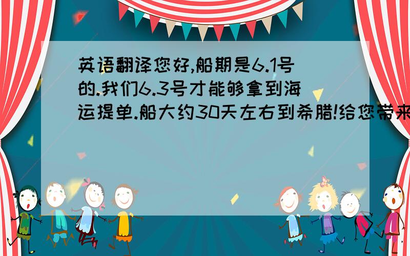 英语翻译您好,船期是6.1号的.我们6.3号才能够拿到海运提单.船大约30天左右到希腊!给您带来的不便请谅解.